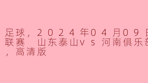 足球，2024年04月09日 中超联赛 山东泰山vs河南俱乐部，正赛，高清版